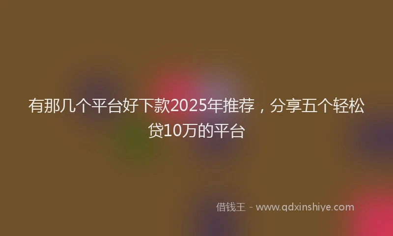 有那几个平台好下款2025年推荐，分享五个轻松贷10万的平台