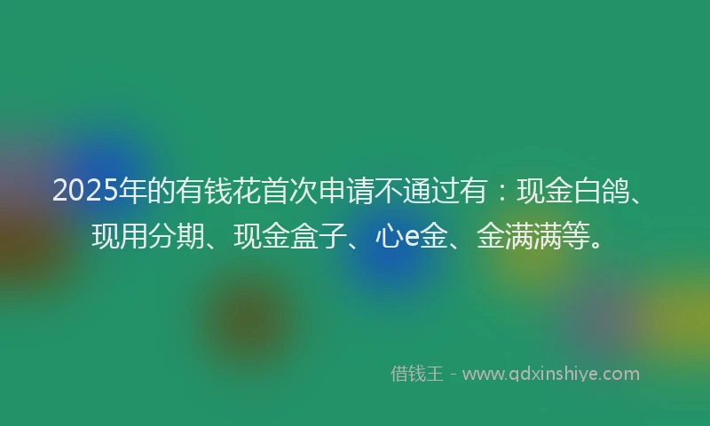 2025年的有钱花首次申请不通过有：现金白鸽、现用分期、现金盒子、心e金、金满满等。