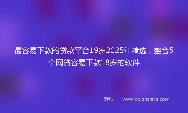 最容易下款的贷款平台19岁2025年精选，整合5个网贷容易下款18岁的软件