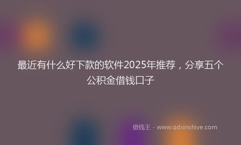 最近有什么好下款的软件2025年推荐，分享五个公积金借钱口子