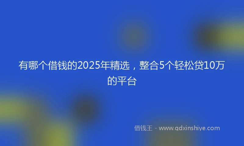 有哪个借钱的2025年精选，整合5个轻松贷10万的平台