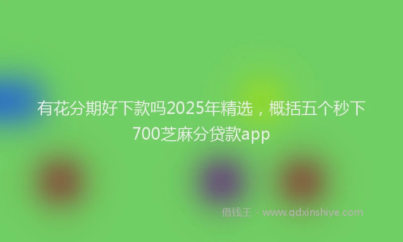 有花分期好下款吗2025年精选，概括五个秒下700芝麻分贷款app