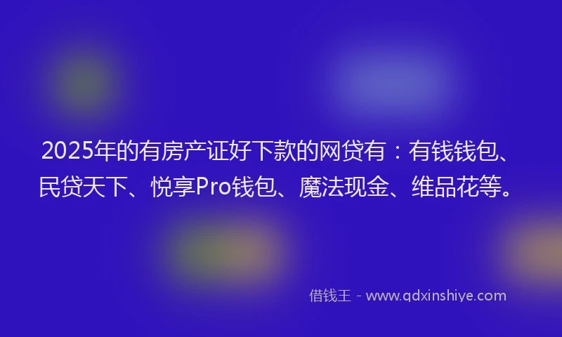 2025年的有房产证好下款的网贷有：有钱钱包、民贷天下、悦享Pro钱包、魔法现金、维品花等。