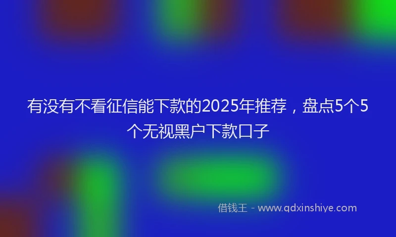 有没有不看征信能下款的2025年推荐，盘点5个5个无视黑户下款口子