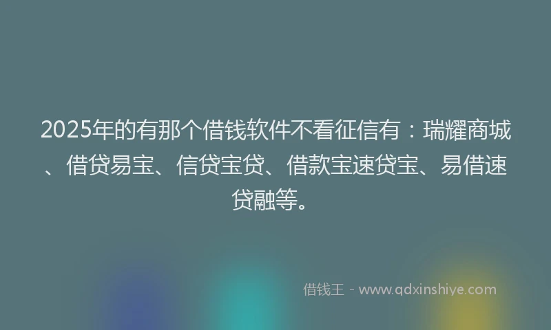 2025年的有那个借钱软件不看征信有：瑞耀商城、借贷易宝、信贷宝贷、借款宝速贷宝、易借速贷融等。