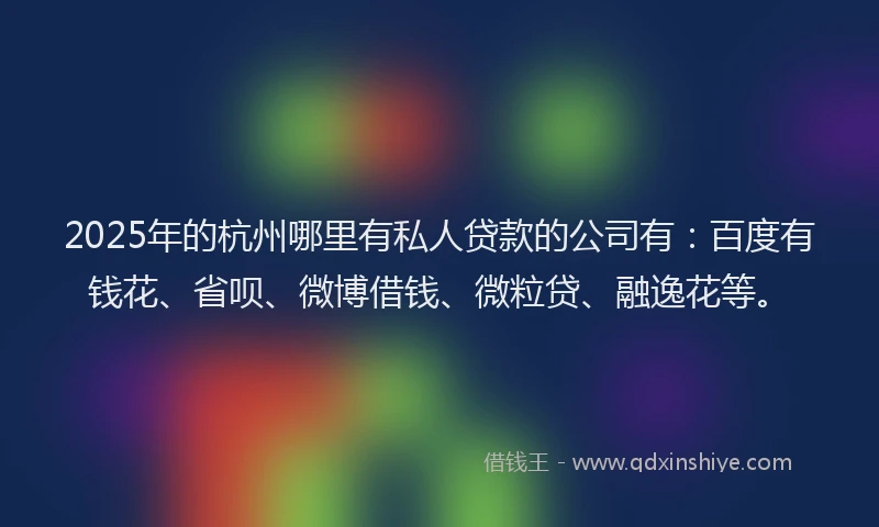 2025年的杭州哪里有私人贷款的公司有：百度有钱花、省呗、微博借钱、微粒贷、融逸花等。