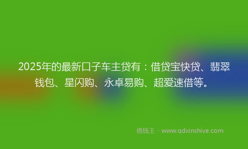 2025年的最新口子车主贷有：借贷宝快贷、翡翠钱包、星闪购、永卓易购、超爱速借等。