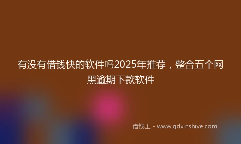 有没有借钱快的软件吗2025年推荐，整合五个网黑逾期下款软件