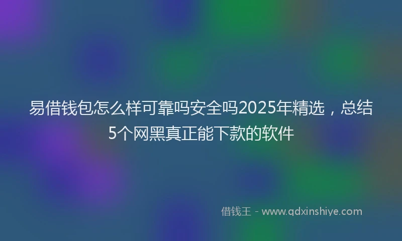 易借钱包怎么样可靠吗安全吗2025年精选，总结5个网黑真正能下款的软件