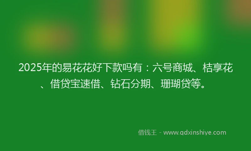 2025年的易花花好下款吗有：六号商城、桔享花、借贷宝速借、钻石分期、珊瑚贷等。