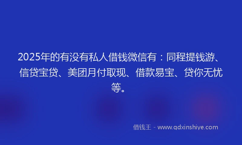 2025年的有没有私人借钱微信有：同程提钱游、信贷宝贷、美团月付取现、借款易宝、贷你无忧等。