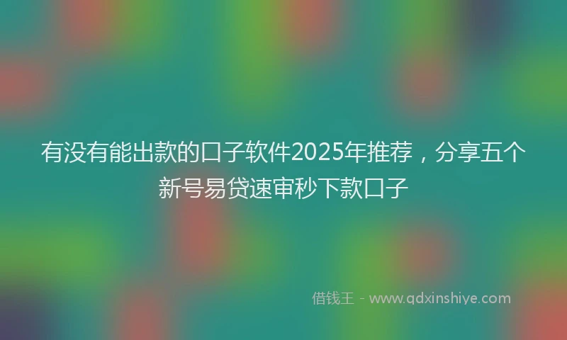 有没有能出款的口子软件2025年推荐，分享五个新号易贷速审秒下款口子