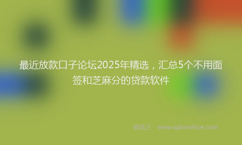 最近放款口子论坛2025年精选，汇总5个不用面签和芝麻分的贷款软件