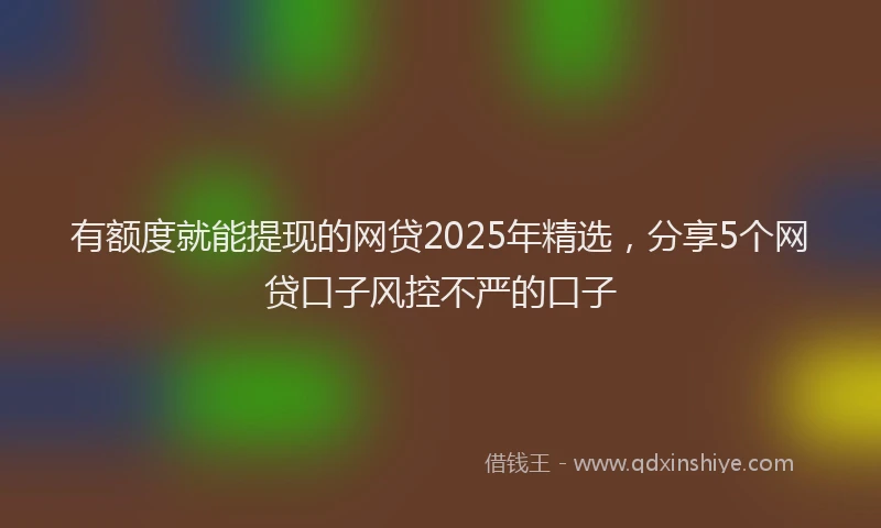 有额度就能提现的网贷2025年精选，分享5个网贷口子风控不严的口子