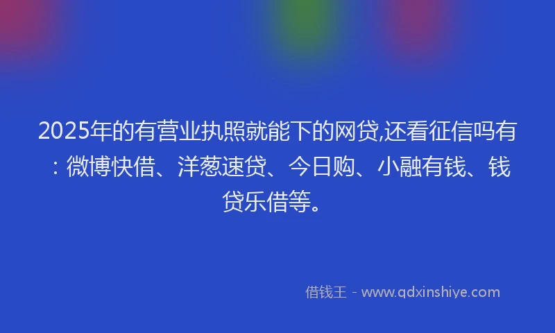 2025年的有营业执照就能下的网贷,还看征信吗有：微博快借、洋葱速贷、今日购、小融有钱、钱贷乐借等。