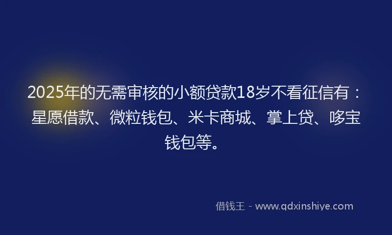 2025年的无需审核的小额贷款18岁不看征信有：星愿借款、微粒钱包、米卡商城、掌上贷、哆宝钱包等。
