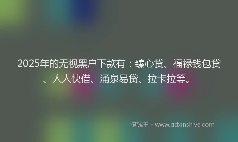 2025年的无视黑户下款有：臻心贷、福禄钱包贷、人人快借、涌泉易贷、拉卡拉等。