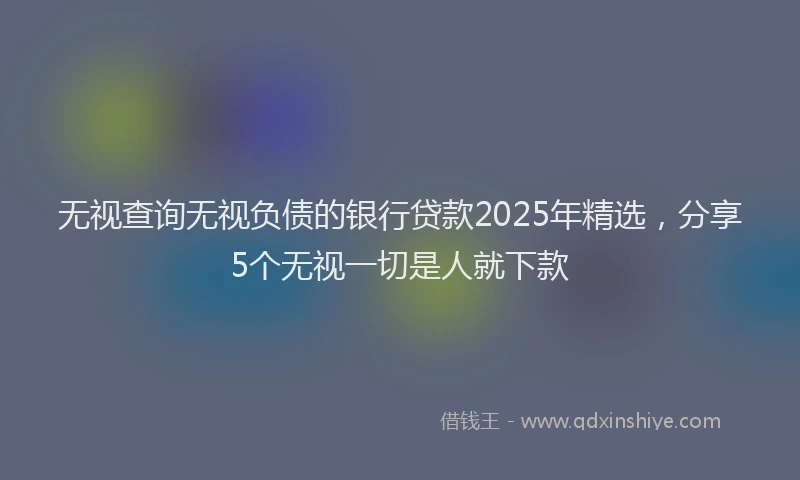 无视查询无视负债的银行贷款2025年精选，分享5个无视一切是人就下款