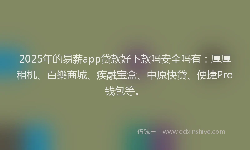 2025年的易薪app贷款好下款吗安全吗有：厚厚租机、百樂商城、疾融宝盒、中原快贷、便捷Pro钱包等。