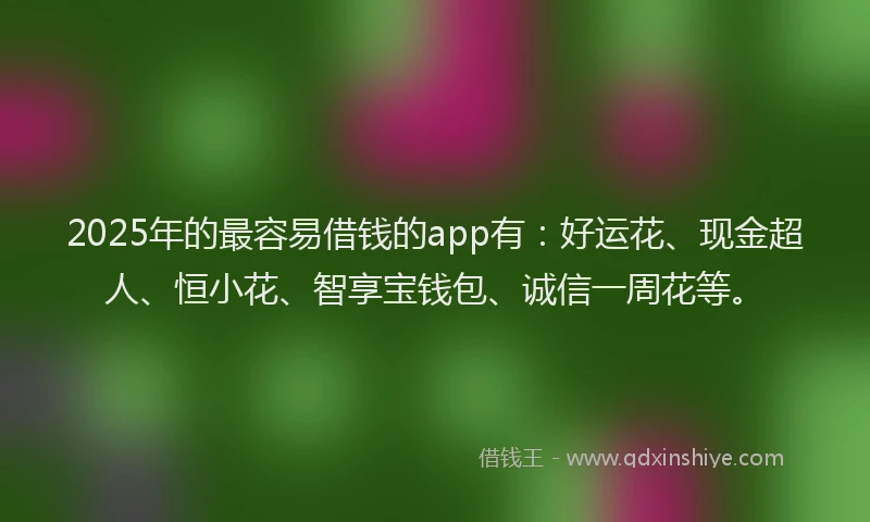 2025年的最容易借钱的app有：好运花、现金超人、恒小花、智享宝钱包、诚信一周花等。