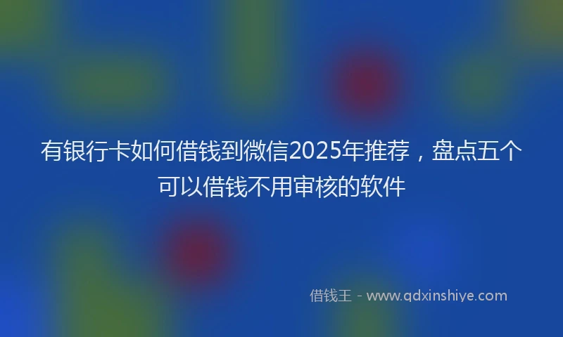 有银行卡如何借钱到微信2025年推荐，盘点五个可以借钱不用审核的软件