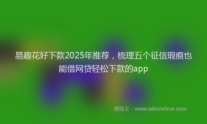 易趣花好下款2025年推荐，梳理五个征信瑕疵也能借网贷轻松下款的app