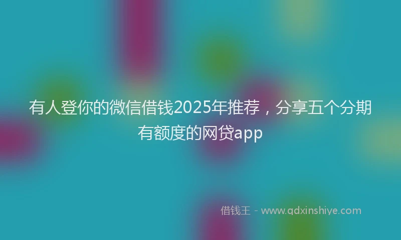 有人登你的微信借钱2025年推荐，分享五个分期有额度的网贷app