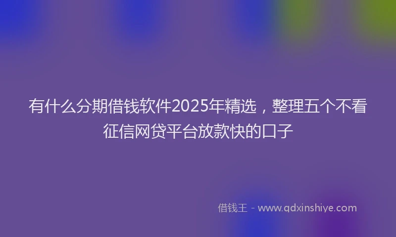 有什么分期借钱软件2025年精选，整理五个不看征信网贷平台放款快的口子