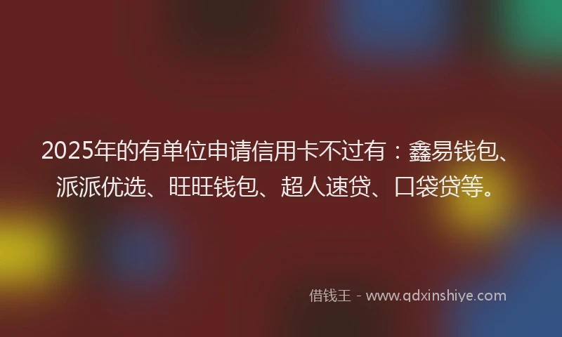 2025年的有单位申请信用卡不过有：鑫易钱包、派派优选、旺旺钱包、超人速贷、口袋贷等。