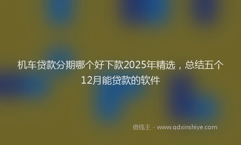机车贷款分期哪个好下款2025年精选，总结五个12月能贷款的软件