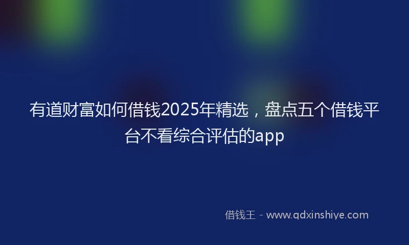 有道财富如何借钱2025年精选，盘点五个借钱平台不看综合评估的app