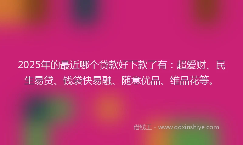 2025年的最近哪个贷款好下款了有：超爱财、民生易贷、钱袋快易融、随意优品、维品花等。