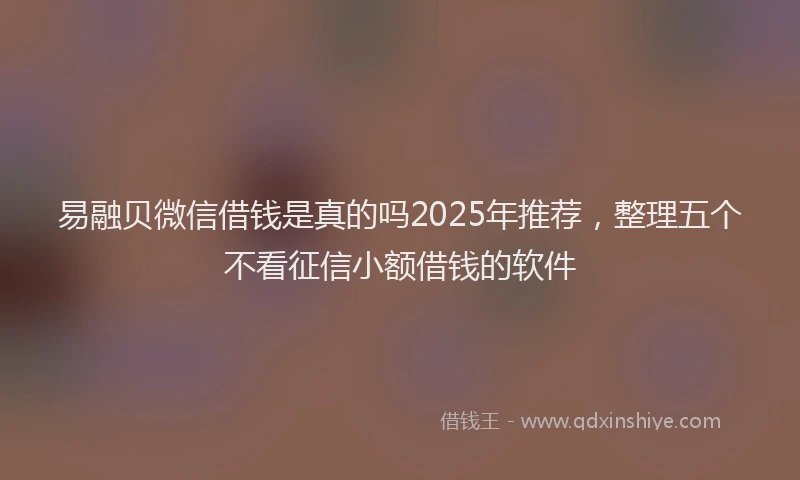 易融贝微信借钱是真的吗2025年推荐，整理五个不看征信小额借钱的软件