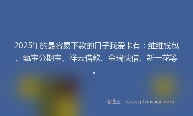 2025年的最容易下款的口子我爱卡有：维维钱包、甄宝分期宝、祥云借款、金瑞快借、新一花等。