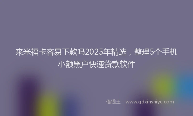 来米福卡容易下款吗2025年精选，整理5个手机小额黑户快速贷款软件