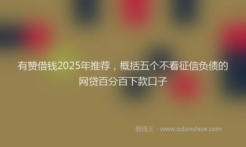 有赞借钱2025年推荐，概括五个不看征信负债的网贷百分百下款口子