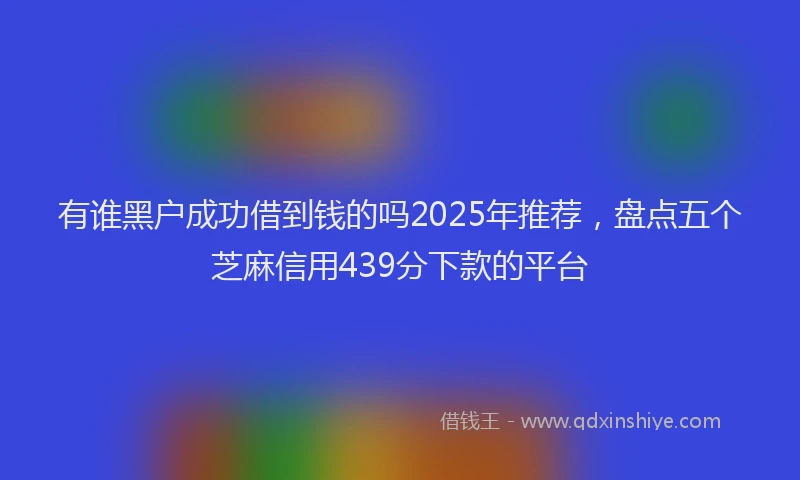 有谁黑户成功借到钱的吗2025年推荐，盘点五个芝麻信用439分下款的平台