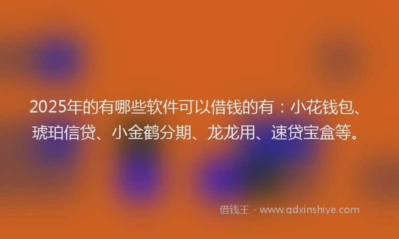 2025年的有哪些软件可以借钱的有：小花钱包、琥珀信贷、小金鹤分期、龙龙用、速贷宝盒等。