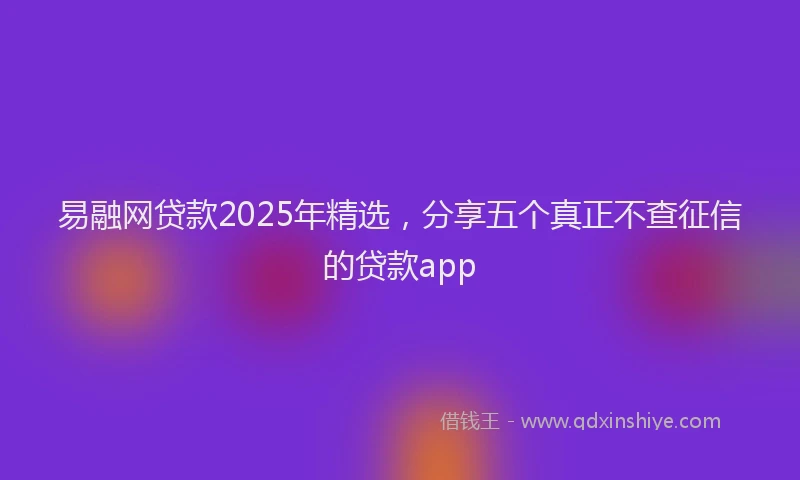 易融网贷款2025年精选，分享五个真正不查征信的贷款app