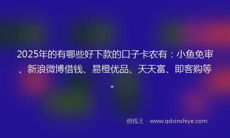 2025年的有哪些好下款的口子卡农有：小鱼免审、新浪微博借钱、易橙优品、天天富、即客购等。