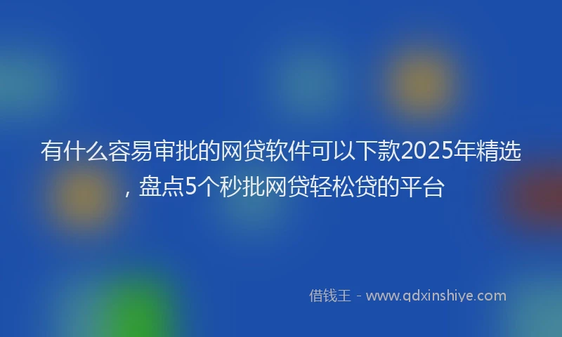 有什么容易审批的网贷软件可以下款2025年精选，盘点5个秒批网贷轻松贷的平台
