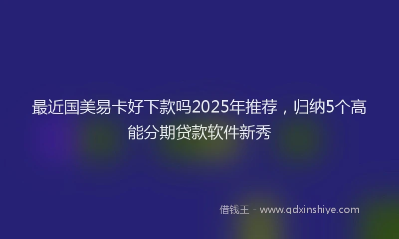 最近国美易卡好下款吗2025年推荐，归纳5个高能分期贷款软件新秀