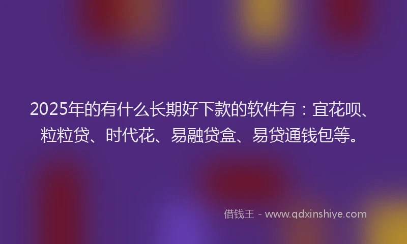 2025年的有什么长期好下款的软件有：宜花呗、粒粒贷、时代花、易融贷盒、易贷通钱包等。