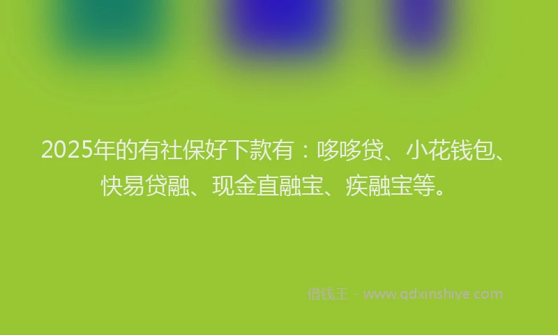 2025年的有社保好下款有：哆哆贷、小花钱包、快易贷融、现金直融宝、疾融宝等。