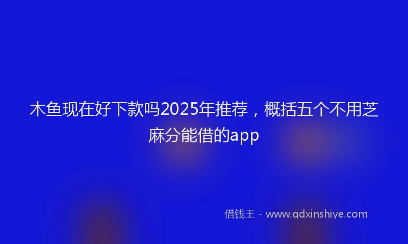 木鱼现在好下款吗2025年推荐，概括五个不用芝麻分能借的app