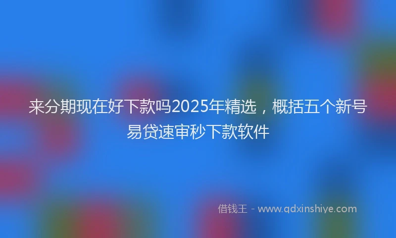 来分期现在好下款吗2025年精选，概括五个新号易贷速审秒下款软件