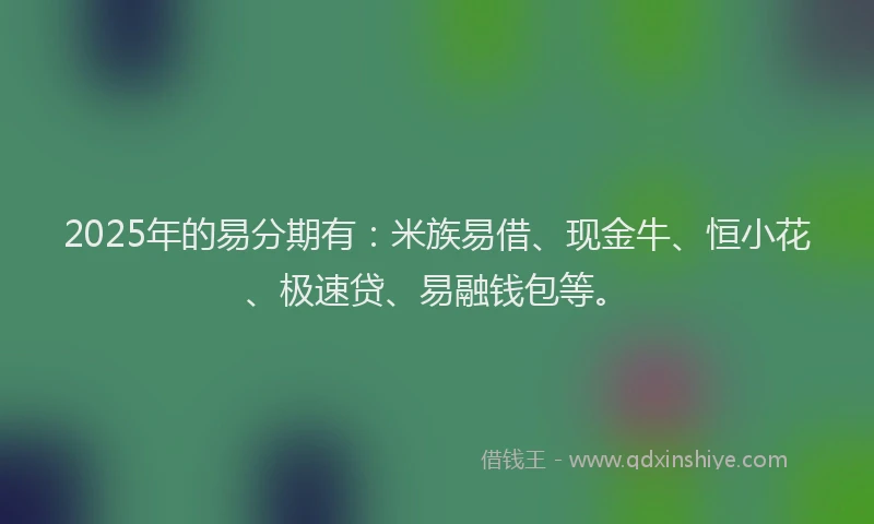 2025年的易分期有：米族易借、现金牛、恒小花、极速贷、易融钱包等。