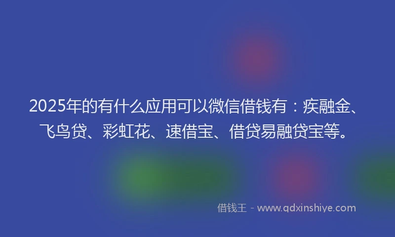 2025年的有什么应用可以微信借钱有：疾融金、飞鸟贷、彩虹花、速借宝、借贷易融贷宝等。