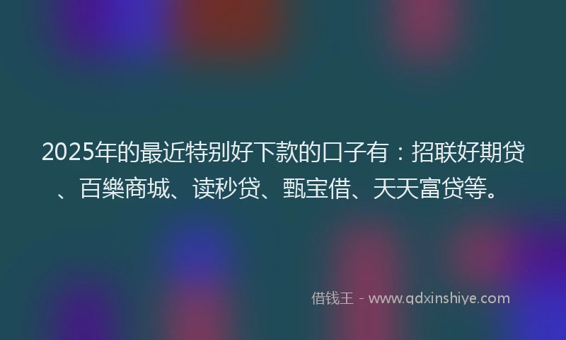 2025年的最近特别好下款的口子有：招联好期贷、百樂商城、读秒贷、甄宝借、天天富贷等。