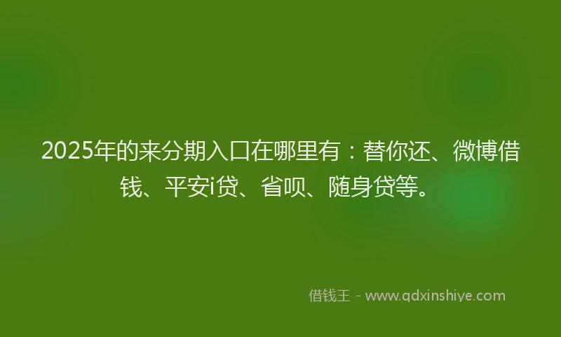 2025年的来分期入口在哪里有：替你还、微博借钱、平安i贷、省呗、随身贷等。